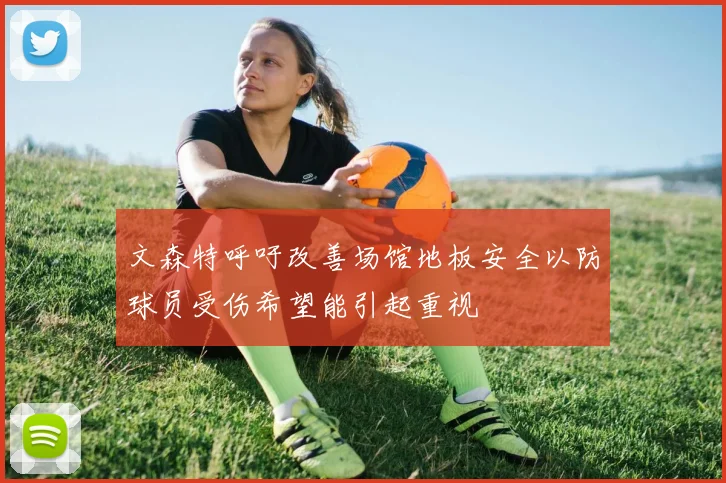 文森特呼吁改善场馆地板安全以防球员受伤希望能引起重视