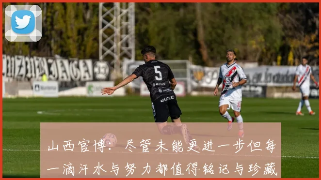 山西官博：尽管未能更进一步但每一滴汗水与努力都值得铭记与珍藏