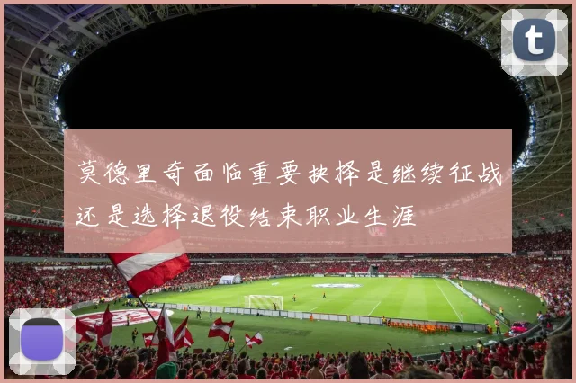 莫德里奇面临重要抉择是继续征战还是选择退役结束职业生涯