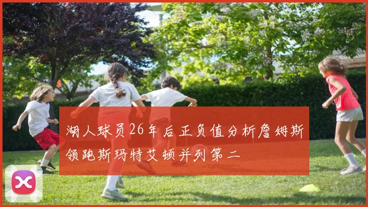 湖人球员26年后正负值分析詹姆斯领跑斯玛特艾顿并列第二
