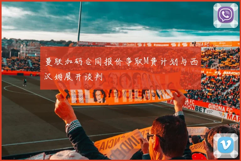 曼联加码合同报价争取M费计划与西汉姆展开谈判
