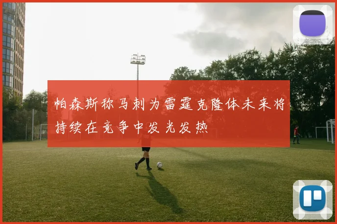 帕森斯称马刺为雷霆克隆体未来将持续在竞争中发光发热