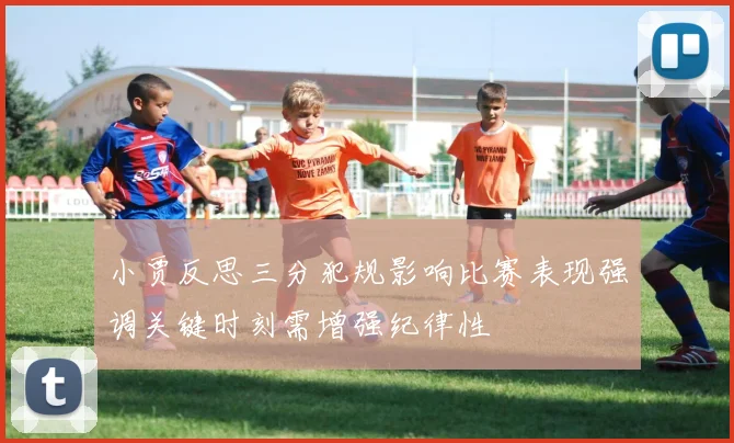 小贾反思三分犯规影响比赛表现强调关键时刻需增强纪律性