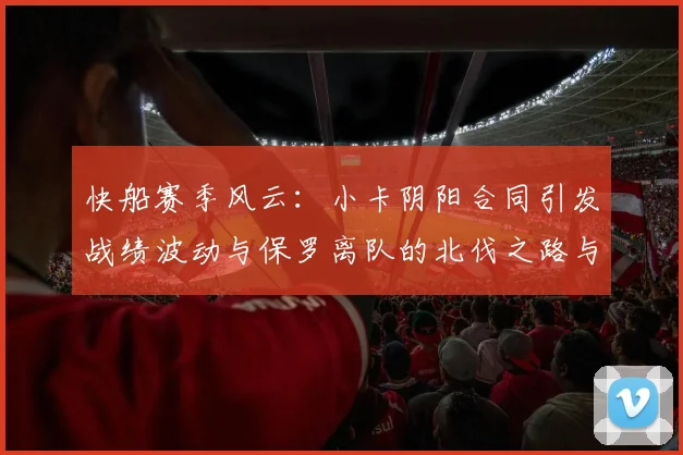 快船赛季风云：小卡阴阳合同引发战绩波动与保罗离队的北伐之路与哈登的去向探讨