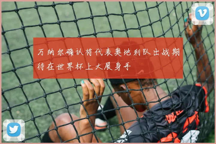 万纳尔确认将代表奥地利队出战期待在世界杯上大展身手