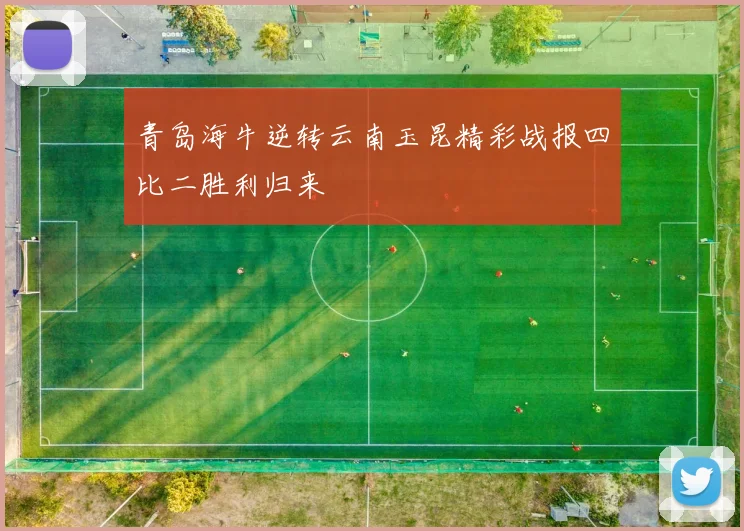 青岛海牛逆转云南玉昆精彩战报四比二胜利归来