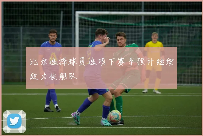 比尔选择球员选项下赛季预计继续效力快船队