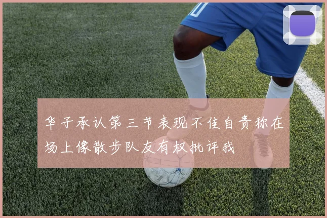 华子承认第三节表现不佳自责称在场上像散步队友有权批评我
