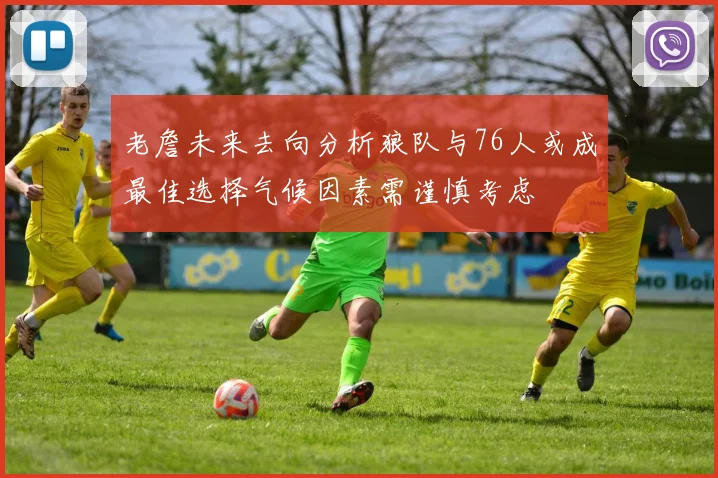 老詹未来去向分析狼队与76人或成最佳选择气候因素需谨慎考虑