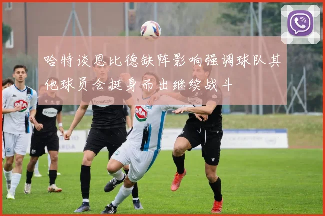 哈特谈恩比德缺阵影响强调球队其他球员会挺身而出继续战斗