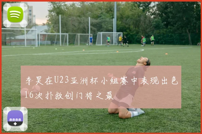 李昊在U23亚洲杯小组赛中表现出色16次扑救创门将之最