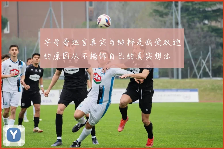 字母哥坦言真实与纯粹是我受欢迎的原因从不掩饰自己的真实想法