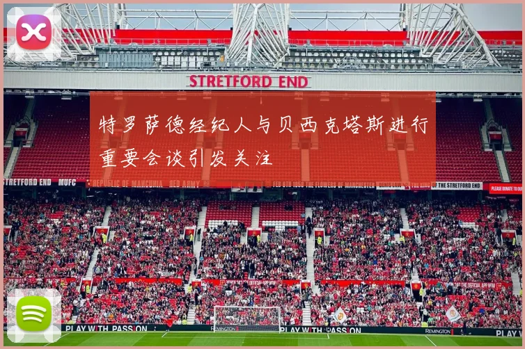 特罗萨德经纪人与贝西克塔斯进行重要会谈引发关注
