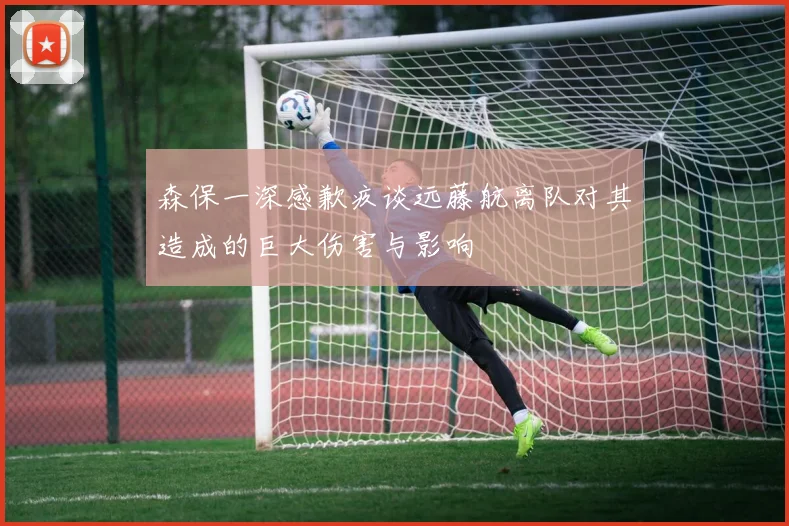 森保一深感歉疚谈远藤航离队对其造成的巨大伤害与影响