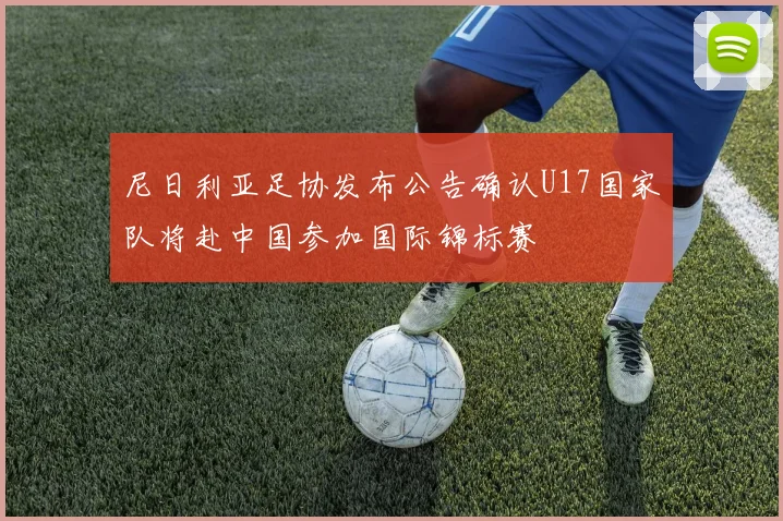 尼日利亚足协发布公告确认U17国家队将赴中国参加国际锦标赛