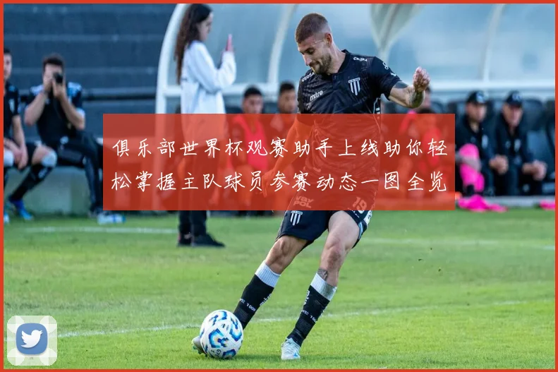 俱乐部世界杯观赛助手上线助你轻松掌握主队球员参赛动态一图全览