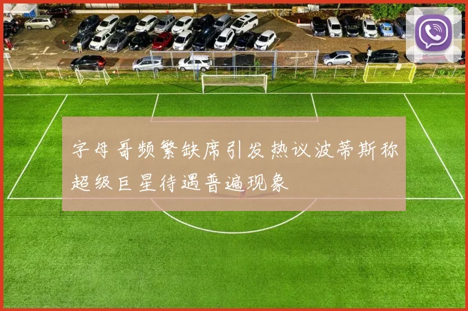 字母哥频繁缺席引发热议波蒂斯称超级巨星待遇普遍现象