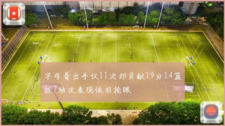字母哥出手仅11次却贡献19分14篮板7助攻表现依旧抢眼