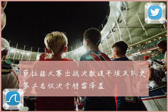 萨拉赫大赛出战次数追平埃及队史第二名仅次于特雷泽盖