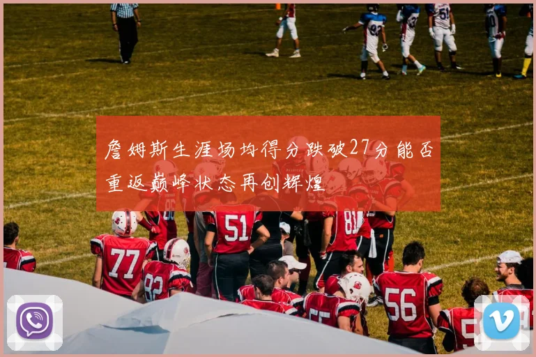 詹姆斯生涯场均得分跌破27分能否重返巅峰状态再创辉煌