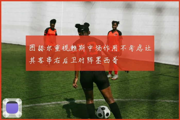 图赫尔重视赖斯中场作用不考虑让其客串右后卫对阵墨西哥