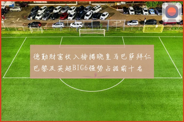德勤财富收入榜揭晓皇马巴萨拜仁巴黎及英超BIG6强势占据前十名