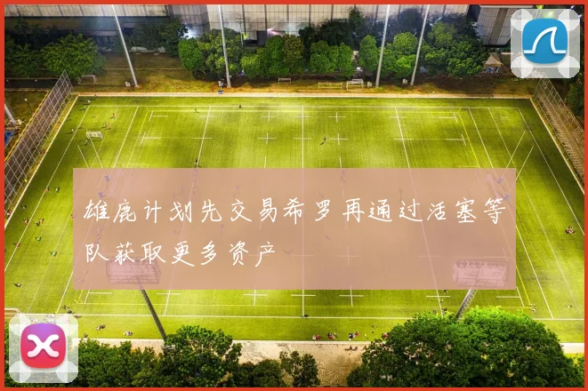雄鹿计划先交易希罗再通过活塞等队获取更多资产