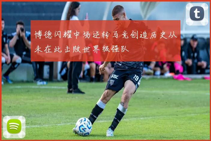 博德闪耀中场逆转马竞创造历史从未在此击败世界级强队