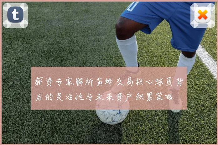 薪资专家解析黄蜂交易核心球员背后的灵活性与未来资产积累策略