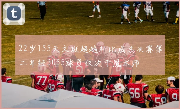 22岁155天文班超越科比成总决赛第二年轻3055球员仅次于魔术师