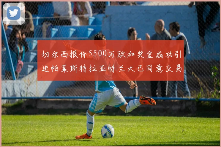 切尔西报价5500万欧加奖金成功引进帕莱斯特拉亚特兰大已同意交易