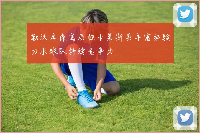 勒沃库森高层称卡莱斯具丰富经验力求球队持续竞争力