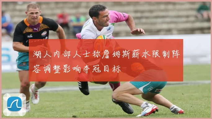 湖人内部人士称詹姆斯薪水限制阵容调整影响夺冠目标